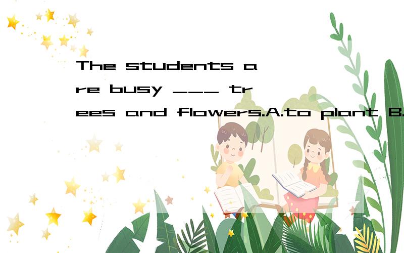 The students are busy ___ trees and flowers.A.to plant B.plant C.plants D.planting