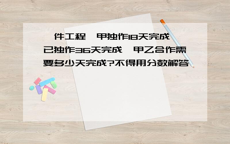 一件工程,甲独作18天完成,已独作36天完成,甲乙合作需要多少天完成?不得用分数解答