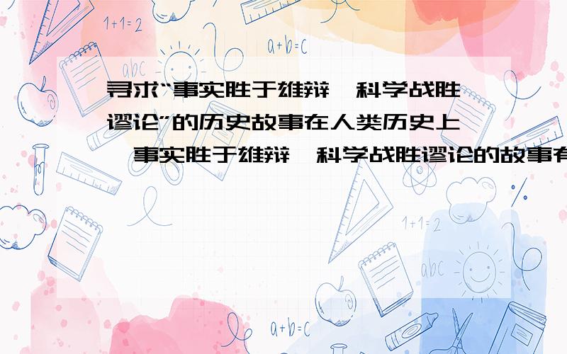 寻求“事实胜于雄辩,科学战胜谬论”的历史故事在人类历史上,事实胜于雄辩,科学战胜谬论的故事有很多,请从知道的故事中选一个印象最深的,写出他的概况.（限60字）