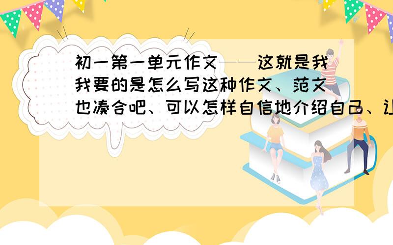 初一第一单元作文——这就是我我要的是怎么写这种作文、范文也凑合吧、可以怎样自信地介绍自己、让别人牢牢记住你的名字,要是答到这种效果的回答,+100.决不失信介绍自己要介绍些什么