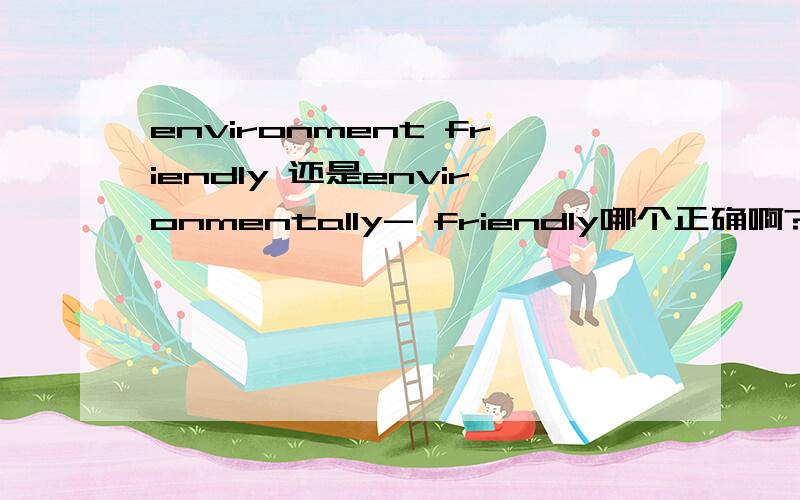 environment friendly 还是environmentally- friendly哪个正确啊?