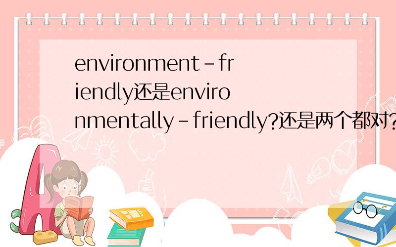 environment-friendly还是environmentally-friendly?还是两个都对?