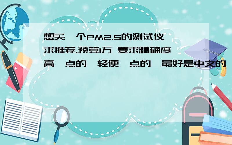 想买一个PM2.5的测试仪,求推荐.预算1万 要求精确度高一点的,轻便一点的,最好是中文的,英文的长辈不太会用.还有请问大家Dylos-DC1700 这个怎么样?