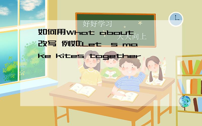 如何用What about 改写 例如:Let's make kites together