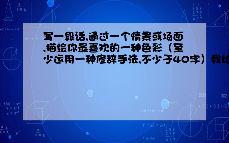 写一段话,通过一个情景或场面,描绘你最喜欢的一种色彩（至少运用一种修辞手法,不少于40字）我比较喜欢红、粉、白、紫、蓝实在没,其它的也行今天就要!