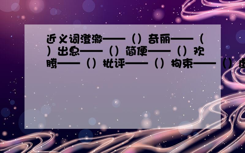 近义词澄澈——（）奇丽——（）出息——（）简便——（）欢腾——（）批评——（）拘束——（）虚假——（）反义词沉思——（）稀薄——（）冷清——（）繁荣——（）软弱——（