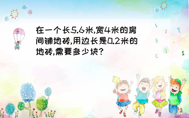 在一个长5.6米,宽4米的房间铺地砖,用边长是0.2米的地砖,需要多少块?