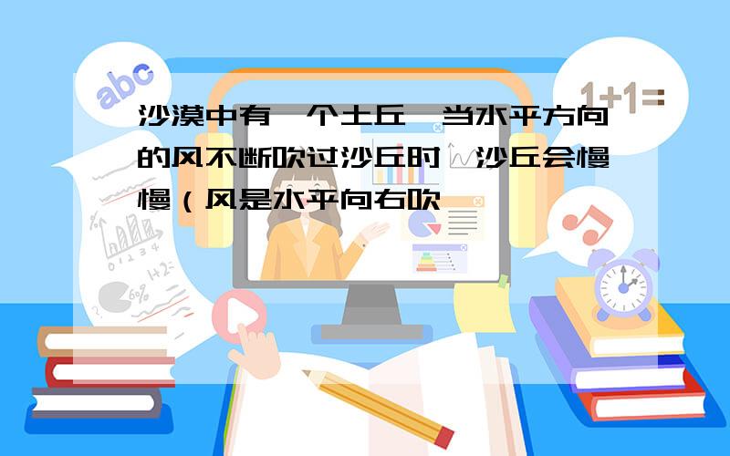 沙漠中有一个土丘,当水平方向的风不断吹过沙丘时,沙丘会慢慢（风是水平向右吹