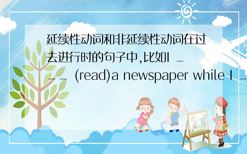 延续性动词和非延续性动词在过去进行时的句子中,比如I ___ (read)a newspaper while I ____ (wait)for the bus.我在等车的时候看报纸.为什么用was reading呢?还有还有!是不是只有延续性动词才能在这种句子