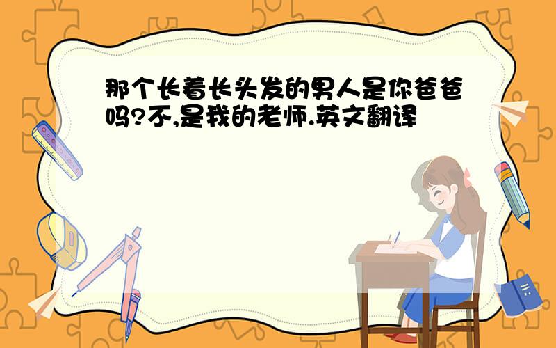 那个长着长头发的男人是你爸爸吗?不,是我的老师.英文翻译