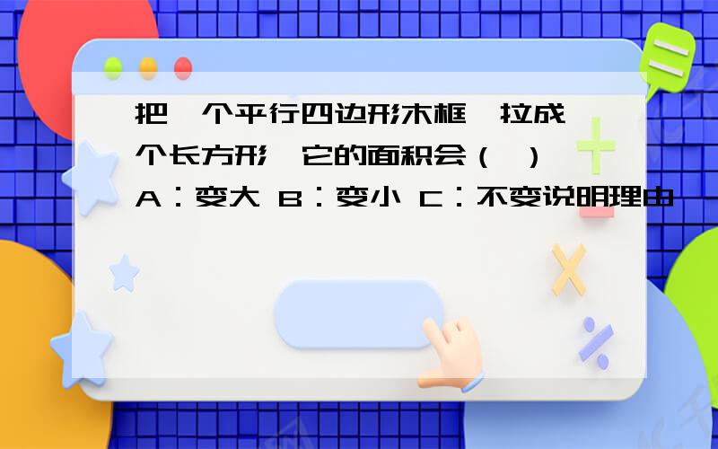 把一个平行四边形木框,拉成一个长方形,它的面积会（ ） A：变大 B：变小 C：不变说明理由