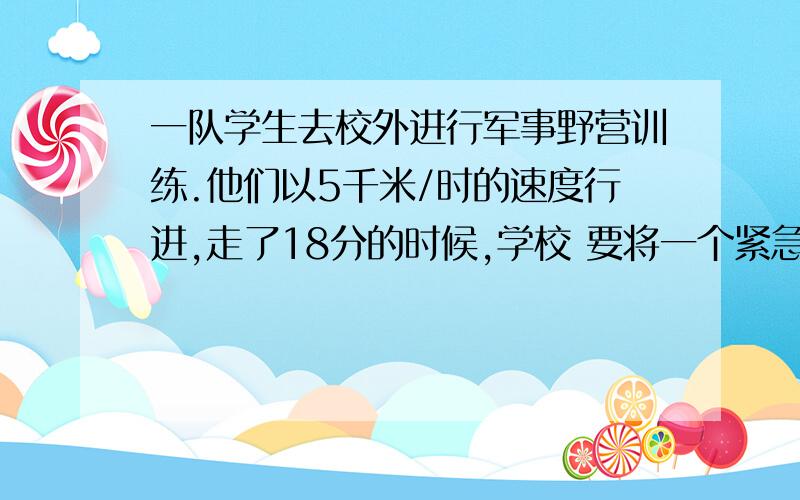 一队学生去校外进行军事野营训练.他们以5千米/时的速度行进,走了18分的时候,学校 要将一个紧急通知传给队