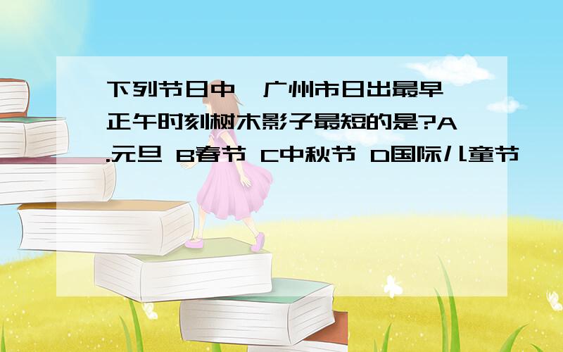 下列节日中,广州市日出最早,正午时刻树木影子最短的是?A.元旦 B春节 C中秋节 D国际儿童节