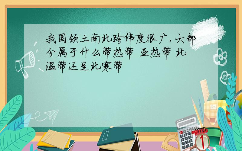 我国领土南北跨纬度很广,大部分属于什么带热带 亚热带 北温带还是北寒带