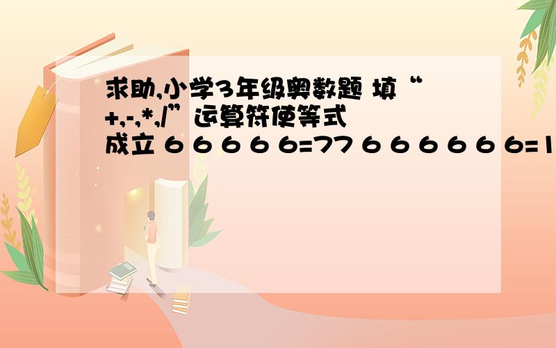 求助,小学3年级奥数题 填“+,-,*,/”运算符使等式成立 6 6 6 6 6=77 6 6 6 6 6 6=100可以加（）