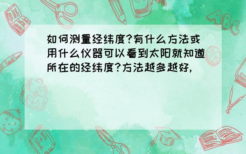 如何测量经纬度?有什么方法或用什么仪器可以看到太阳就知道所在的经纬度?方法越多越好,