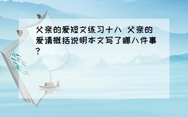 父亲的爱短文练习十八 父亲的爱请概括说明本文写了哪八件事?