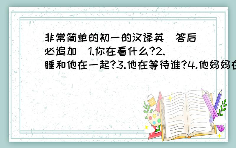 非常简单的初一的汉译英(答后必追加)1.你在看什么?2.睡和他在一起?3.他在等待谁?4.他妈妈在和谁说话?5.你们在谈论什么?6.你姐姐在给睡写信?