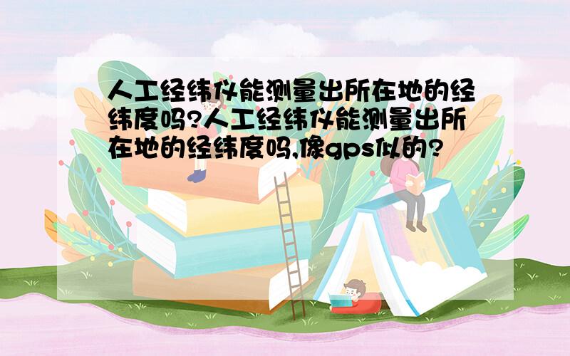 人工经纬仪能测量出所在地的经纬度吗?人工经纬仪能测量出所在地的经纬度吗,像gps似的?