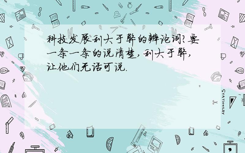 科技发展利大于弊的辩论词?要一条一条的说清楚,利大于弊,让他们无话可说.