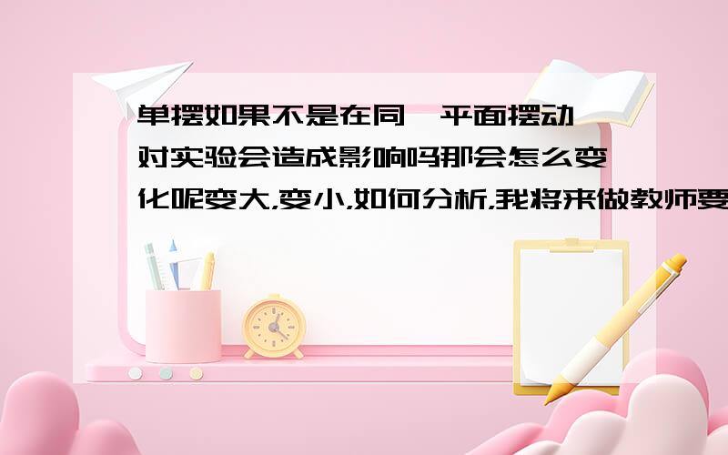 单摆如果不是在同一平面摆动,对实验会造成影响吗那会怎么变化呢变大，变小，如何分析，我将来做教师要跟学生讲的