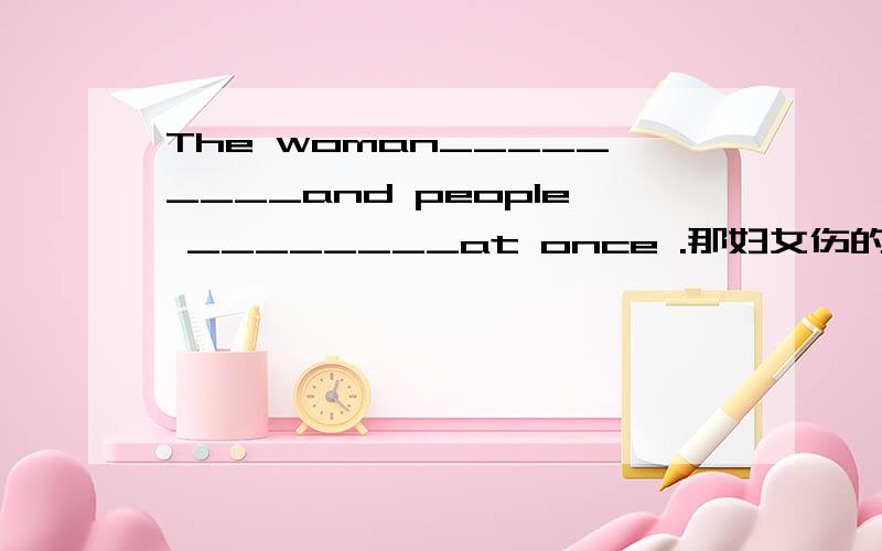 The woman_________and people ________at once .那妇女伤的不轻,人们立刻把她送往了医院