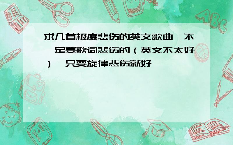 求几首极度悲伤的英文歌曲,不一定要歌词悲伤的（英文不太好）,只要旋律悲伤就好,