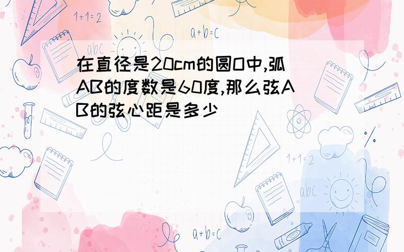 在直径是20cm的圆O中,弧AB的度数是60度,那么弦AB的弦心距是多少