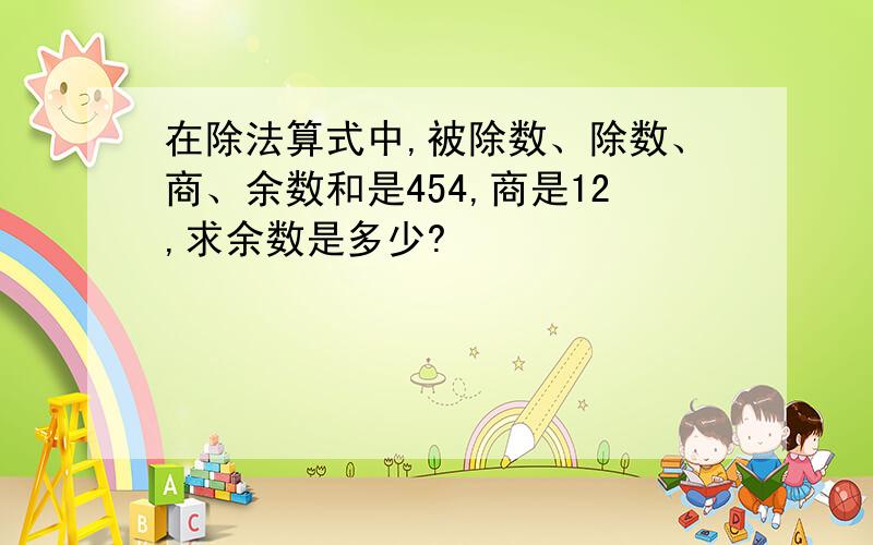 在除法算式中,被除数、除数、商、余数和是454,商是12,求余数是多少?