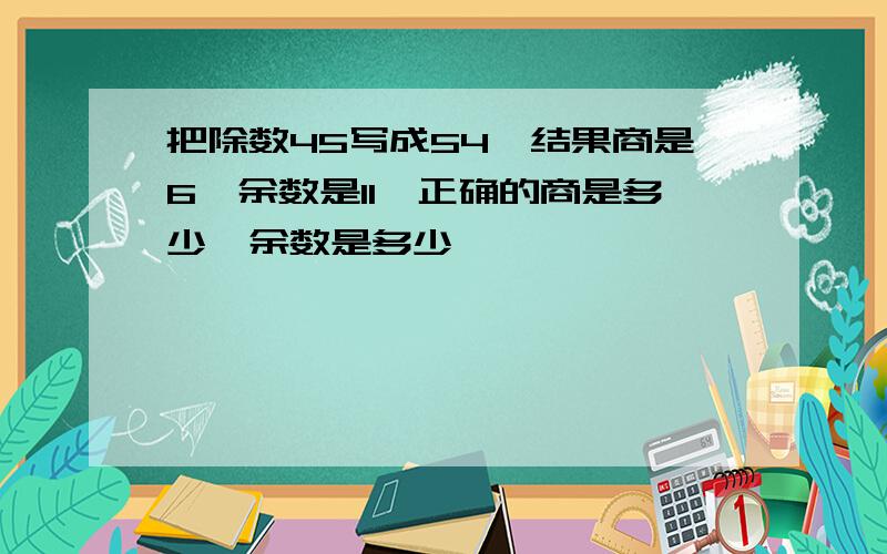 把除数45写成54,结果商是6,余数是11,正确的商是多少,余数是多少,