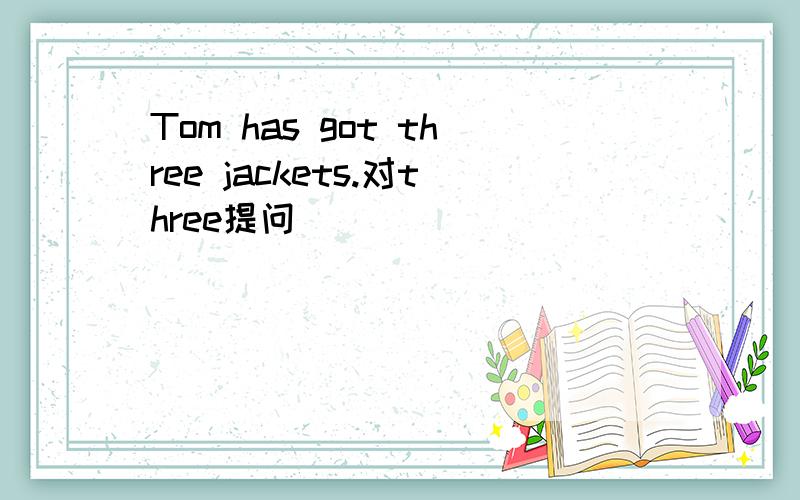 Tom has got three jackets.对three提问