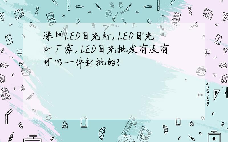 深圳LED日光灯,LED日光灯厂家,LED日光批发有没有可以一件起批的?