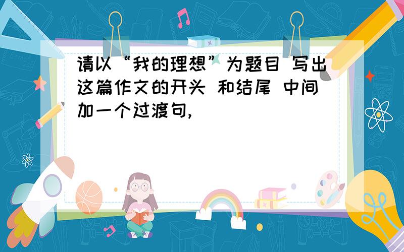 请以“我的理想”为题目 写出这篇作文的开头 和结尾 中间加一个过渡句,