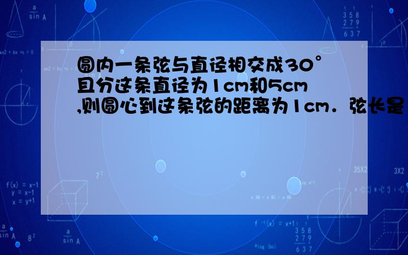 圆内一条弦与直径相交成30°且分这条直径为1cm和5cm,则圆心到这条弦的距离为1cm．弦长是（）