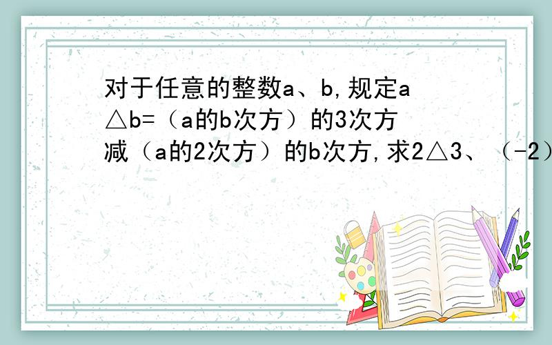 对于任意的整数a、b,规定a△b=（a的b次方）的3次方减（a的2次方）的b次方,求2△3、（-2）△3快