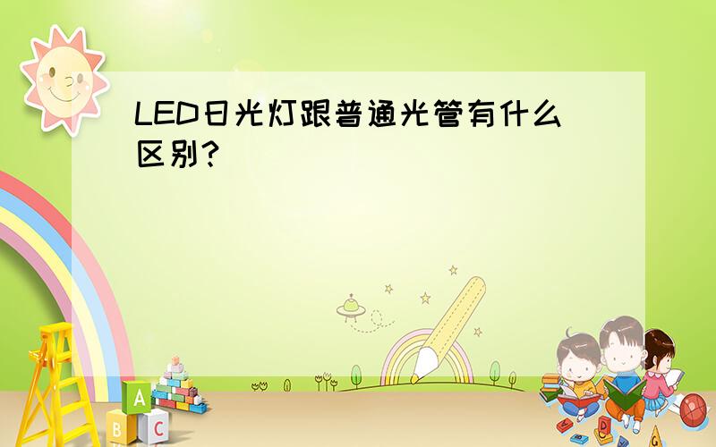 LED日光灯跟普通光管有什么区别?