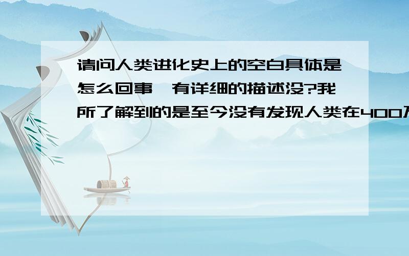 请问人类进化史上的空白具体是怎么回事,有详细的描述没?我所了解到的是至今没有发现人类在400万年到800万年之间化石,有人据此提出了海猿说.请资深人士给个详细的描述,