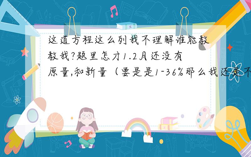 这道方程这么列我不理解谁能教教我?题里怎才1.2月还没有原量,和新量（要是是1-36%那么我还是不理解）?