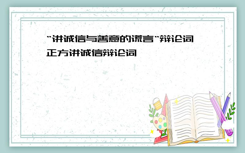 “讲诚信与善意的谎言“辩论词正方讲诚信辩论词