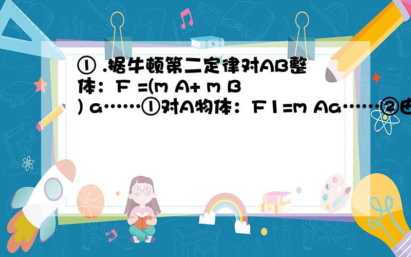 ① .据牛顿第二定律对AB整体：F =(m A+ m B) a……①对A物体：F1=m Aa……②由①②解得F1=m AF/(m A+ m B)怎么由1.2得到F1=m AF/(m A+ m B)是不是把F/F(1)=M(a)/(Ma+Mb)