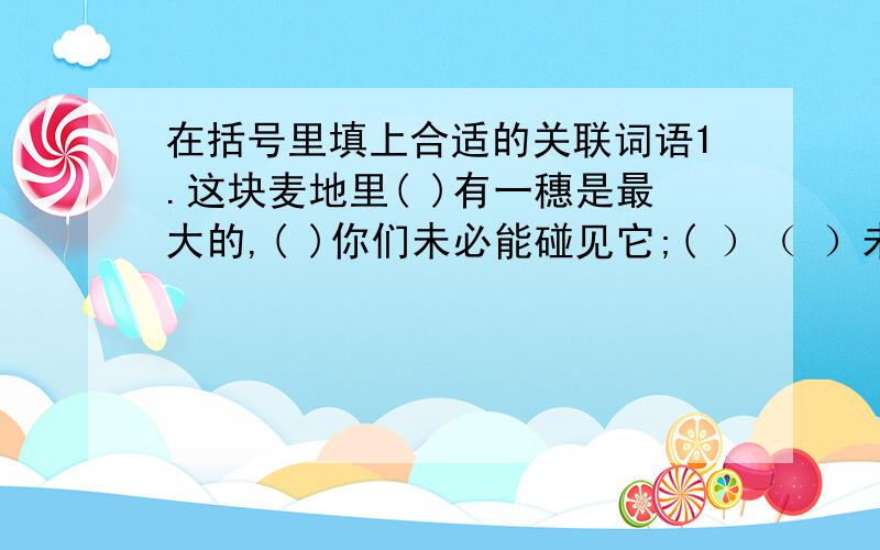 在括号里填上合适的关联词语1.这块麦地里( )有一穗是最大的,( )你们未必能碰见它;( ）（ ）未必能作出准确的判断．（ ）最大的一穗就是你们刚刚摘下的．2.时间对于任何一个人都是公平的