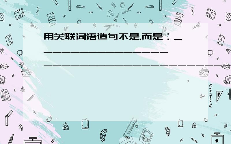 用关联词语造句不是.而是：____________________________________________只要.就：______________________________________________不论.总是.总是:___________________________________最好20分钟内回答