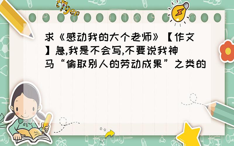 求《感动我的大个老师》【作文】急,我是不会写,不要说我神马“偷取别人的劳动成果”之类的