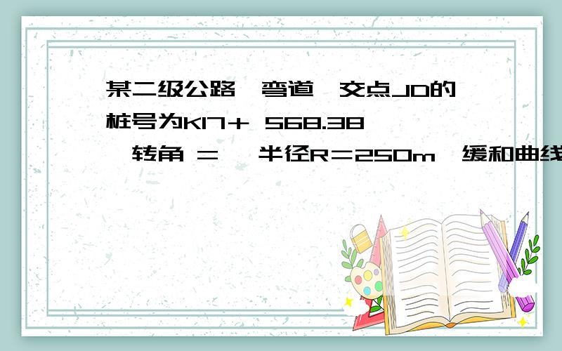 某二级公路一弯道,交点JD的桩号为K17＋ 568.38,转角 = ,半径R＝250m,缓和曲线长度 ＝75m计算该曲线上设置缓和曲线后五个主点里程桩号