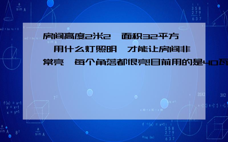 房间高度2米2,面积32平方,用什么灯照明,才能让房间非常亮,每个角落都很亮!目前用的是40瓦的管灯,不是很亮!有没有既节能,又能把房间照的很亮的办法!