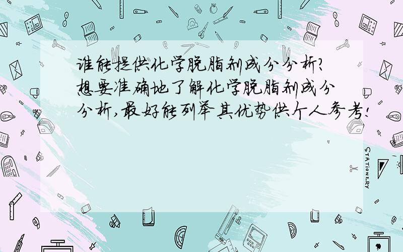 谁能提供化学脱脂剂成分分析?想要准确地了解化学脱脂剂成分分析,最好能列举其优势供个人参考!