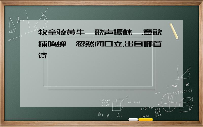 牧童骑黄牛,歌声振林樾.意欲捕鸣蝉,忽然闭口立.出自哪首诗