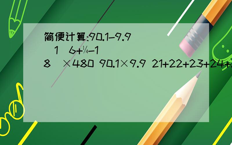 简便计算:90.1-9.9 （1\6+¼-1\8）×480 90.1×9.9 21+22+23+24+.+100