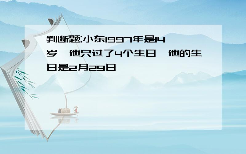 判断题:小东1997年是14岁,他只过了4个生日,他的生日是2月29日,