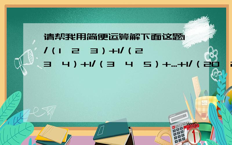 请帮我用简便运算解下面这题1/（1*2*3）+1/（2*3*4）+1/（3*4*5）+...+1/（20*21*22）是奥林匹克数学里面的